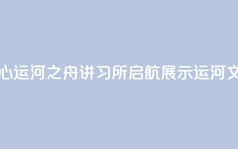 北京城市副中心运河之舟讲习所启航 展示运河文化与民俗韵味  第1张 北京城市副中心运河之舟讲习所启航 展示运河文化与民俗韵味  第1张