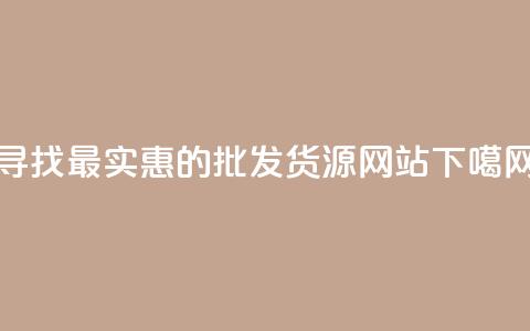 寻找最实惠的批发货源网站 第1张 寻找最实惠的批发货源网站 第1张
