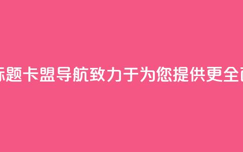 卡盟导航新标题：卡盟导航——致力于为您提供更全面的导航服务  第1张