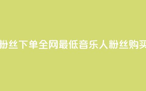 qq音乐人粉丝 下单 全网最低(qq音乐人粉丝购买最低价)  第1张 qq音乐人粉丝 下单 全网最低(qq音乐人粉丝购买最低价)  第1张
