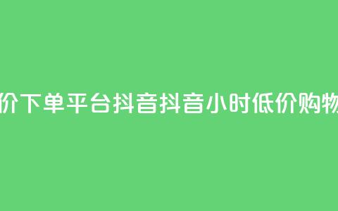 24小时低价下单平台抖音(抖音24小时低价购物) 第1张 24小时低价下单平台抖音(抖音24小时低价购物) 第1张