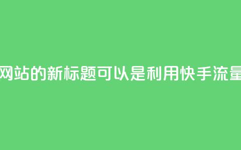 快手流量推广网站的新标题可以是:利用快手流量推广您的网站  第1张 快手流量推广网站的新标题可以是:利用快手流量推广您的网站  第1张