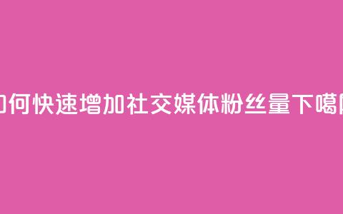 如何快速增加社交媒体粉丝量 第1张 如何快速增加社交媒体粉丝量 第1张