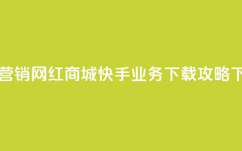 最佳营销!网红商城快手业务下载攻略 第1张 最佳营销!网红商城快手业务下载攻略 第1张