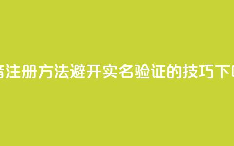 抖音注册方法避开实名验证的技巧 第1张 抖音注册方法避开实名验证的技巧 第1张