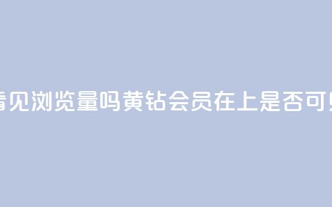 qq黄钻能看见浏览量吗(黄钻会员在QQ上是否可见浏览量) 第1张 qq黄钻能看见浏览量吗(黄钻会员在QQ上是否可见浏览量) 第1张