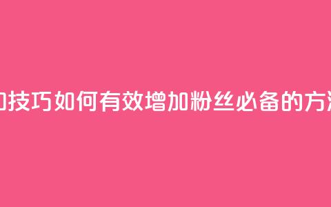 涨粉丝的方法和技巧 - 如何有效增加粉丝 必备的方法和技巧~  第1张