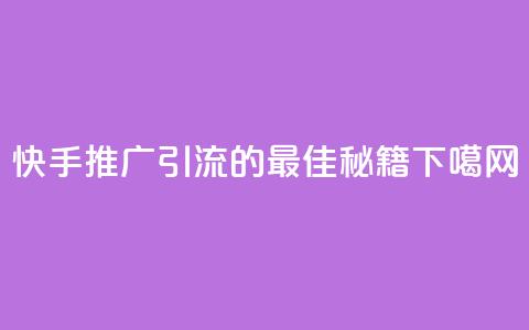 快手推广引流的最佳秘籍 第1张 快手推广引流的最佳秘籍 第1张