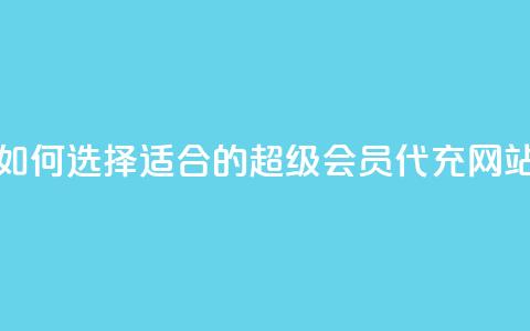 如何选择适合的qq超级会员代充网站  第1张 如何选择适合的qq超级会员代充网站  第1张