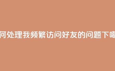 如何处理我频繁访问QQ好友的问题 第1张 如何处理我频繁访问QQ好友的问题 第1张