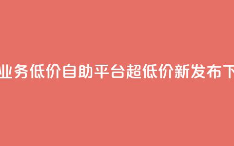 抖音业务低价自助平台超低价新发布 第1张 抖音业务低价自助平台超低价新发布 第1张
