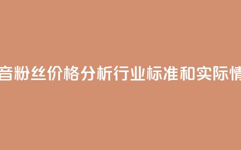 抖音粉丝价格分析:行业标准和实际情况 第1张 抖音粉丝价格分析:行业标准和实际情况 第1张