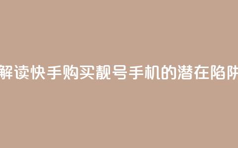 解读快手购买靓号手机的潜在陷阱 第1张 解读快手购买靓号手机的潜在陷阱 第1张