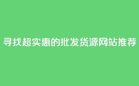 寻找超实惠的批发货源网站推荐  第1张