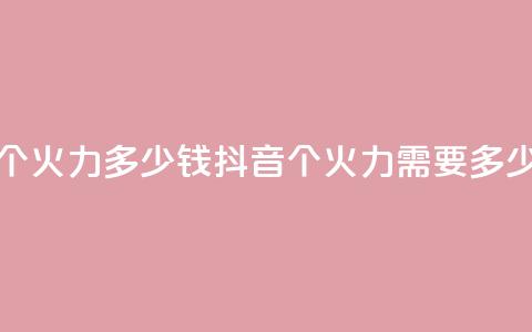 抖音1个火力多少钱(抖音1个火力需要多少费用) 第1张 抖音1个火力多少钱(抖音1个火力需要多少费用) 第1张