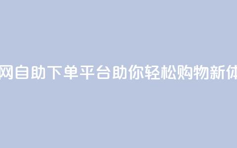 dy自助下单网 - dy自助下单平台助你轻松购物新体验！  第1张