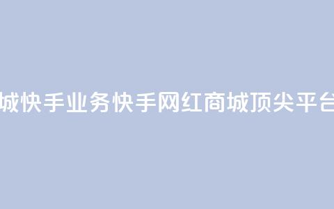 网红商城快手业务(快手网红商城顶尖平台) 第1张 网红商城快手业务(快手网红商城顶尖平台) 第1张