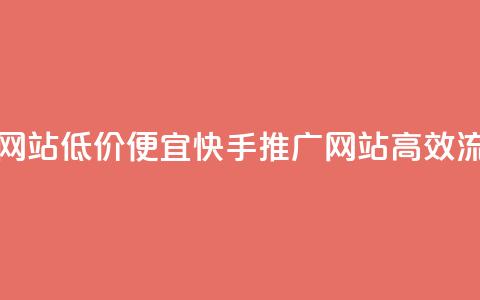 快手流量推广网站低价(便宜快手推广网站	，高效流量吸引)  第1张