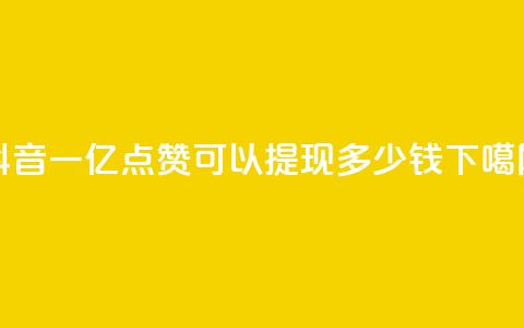 抖音一亿点赞可以提现多少钱 第1张 抖音一亿点赞可以提现多少钱 第1张