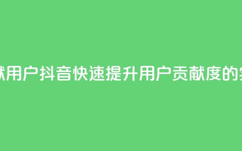 抖音如何刷1000贡献用户 - 抖音快速提升用户贡献度的实用技巧！  第1张