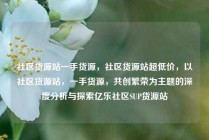 社区货源站一手货源，社区货源站超低价，以社区货源站，一手货源，共创繁荣为主题的深度分析与探索亿乐社区SUP货源站