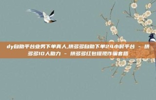 dy自助平台业务下单真人,拼多多自助下单24小时平台 - 拼多多10人助力 - 拼多多红包提现诈骗套路