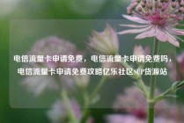 电信流量卡申请免费，电信流量卡申请免费吗，电信流量卡申请免费攻略亿乐社区SUP货源站