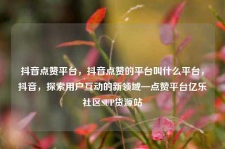 抖音点赞平台，抖音点赞的平台叫什么平台，抖音，探索用户互动的新领域—点赞平台亿乐社区SUP货源站