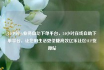 24小时dy业务自助下单平台，24小时在线自助下单平台，让您的生活更便捷高效亿乐社区SUP货源站