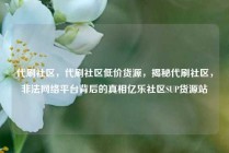 代刷社区，代刷社区低价货源，揭秘代刷社区，非法网络平台背后的真相亿乐社区SUP货源站