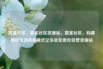 直客社区，直客社区货源站，直客社区，构建美好生活的新模式亿乐社区低价自营货源站
