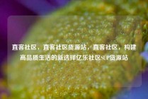 直客社区，直客社区货源站，直客社区，构建高品质生活的新选择亿乐社区SUP货源站