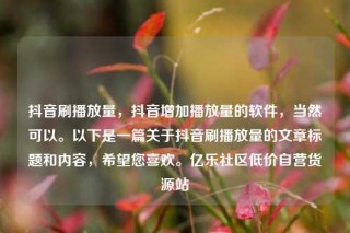 抖音刷播放量，抖音增加播放量的软件，当然可以。以下是一篇关于抖音刷播放量的文章标题和内容，希望您喜欢。亿乐社区低价自营货源站