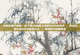 抖音每条作品有一百个赞,抖音真人点赞24小时在线 - 拼多多助力600元要多少人 - 拼多多入驻啥意思