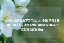 24小时dy业务自助下单平台，24小时自动售货机自助下单平台，改变购物方式的新选择亿乐社区低价自营货源站