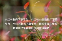 小红书业务下单平台，小红书24h自助推广下单平台，小红书业务下单平台，轻松实现在线购物体验亿乐社区低价自营货源站