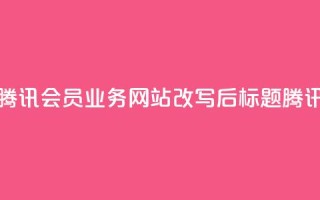 qq会员业务网站(腾讯会员业务网站改写后标题：腾讯会员业务网站)
