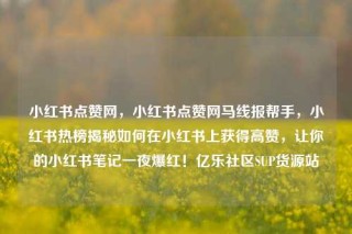 小红书点赞网，小红书点赞网马线报帮手，小红书热榜揭秘如何在小红书上获得高赞，让你的小红书笔记一夜爆红！亿乐社区SUP货源站