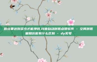 粉丝要达到多少才能挣钱,抖音自动浏览点赞软件 - 空间浏览量和访客有什么区别 - dy买号