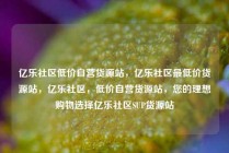 亿乐社区低价自营货源站，亿乐社区最低价货源站，亿乐社区，低价自营货源站，您的理想购物选择亿乐社区SUP货源站