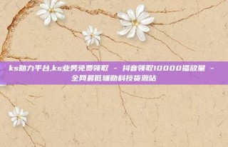 ks助力平台,ks业务免费领取 - 抖音领取10000播放量 - 全网最低辅助科技货源站