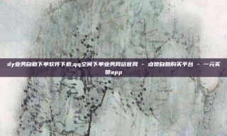 dy业务自助下单软件下载,qq空间下单业务网站官网 - 点赞自助购买平台 - 一元买赞app