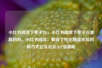 小红书阅读下单平台，小红书阅读下单平台是真的吗，小红书阅读，解锁个性化阅读体验的新方式亿乐社区SUP货源站