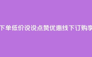 qq说说赞在线下单低价 - QQ说说点赞优惠，线下订购享低价！