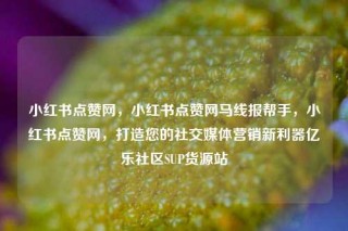 小红书点赞网，小红书点赞网马线报帮手，小红书点赞网，打造您的社交媒体营销新利器亿乐社区SUP货源站
