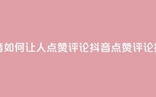 抖音如何让人点赞评论(抖音点赞评论技巧)