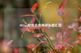 2021qq超级会员领成长值汇总