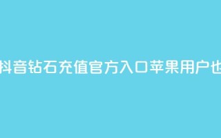 抖音钻石充值官网入口苹果 - 抖音钻石充值官方入口，苹果用户也可轻松享受充值服务~