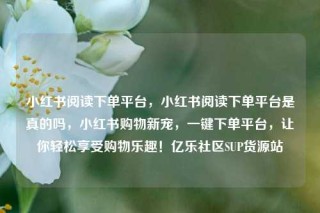 小红书阅读下单平台，小红书阅读下单平台是真的吗，小红书购物新宠，一键下单平台，让你轻松享受购物乐趣！亿乐社区SUP货源站