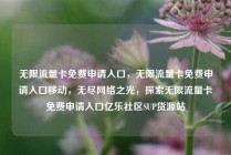无限流量卡免费申请入口，无限流量卡免费申请入口移动，无尽网络之光，探索无限流量卡免费申请入口亿乐社区SUP货源站